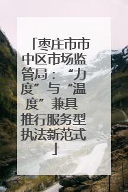 枣庄市市中区市场监管局：“力度”与“温度”兼具 推行服务型执法新范式