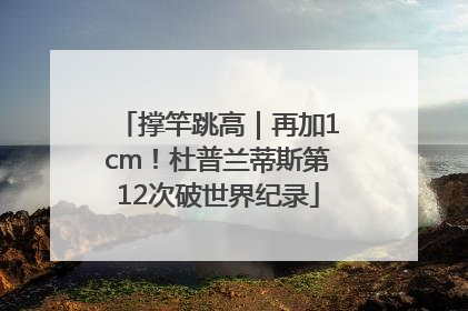 撑竿跳高｜再加1cm！杜普兰蒂斯第12次破世界纪录
