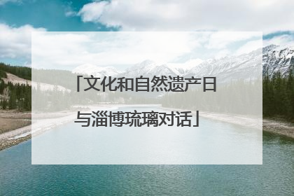 文化和自然遗产日与淄博琉璃对话