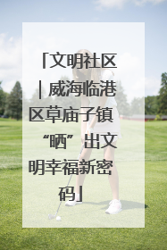 文明社区｜威海临港区草庙子镇“晒”出文明幸福新密码
