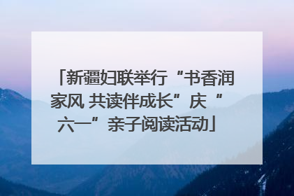 新疆妇联举行“书香润家风 共读伴成长”庆“六一”亲子阅读活动
