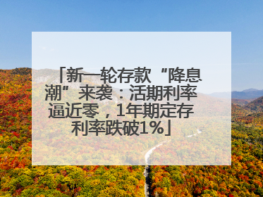 新一轮存款“降息潮”来袭：活期利率逼近零，1年期定存利率跌破1%