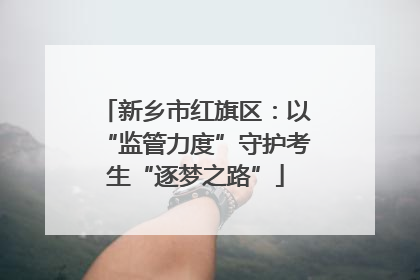 新乡市红旗区：以“监管力度”守护考生“逐梦之路”