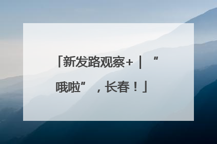 新发路观察+｜“哦啦”，长春！