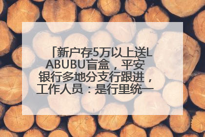 新户存5万以上送LABUBU盲盒，平安银行多地分支行跟进，工作人员：是行里统一的，进货渠道不清楚