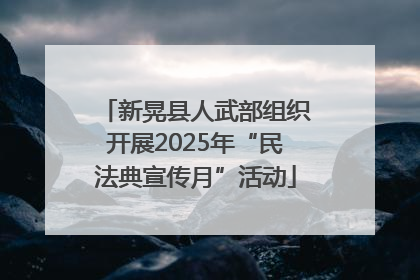 新晃县人武部组织开展2025年“民法典宣传月”活动