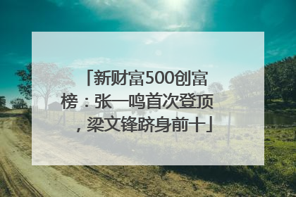 新财富500创富榜：张一鸣首次登顶，梁文锋跻身前十
