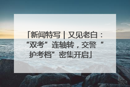 新闻特写｜又见老白：“双考”连轴转，交警“护考档”密集开启