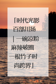 时代光影 百部川扬｜一碗凉粉麻辣破圈 一根竹子时尚跨界