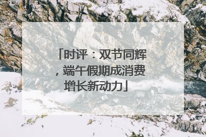 时评：双节同辉，端午假期成消费增长新动力