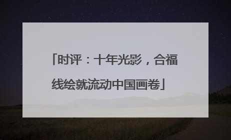 时评：十年光影，合福线绘就流动中国画卷