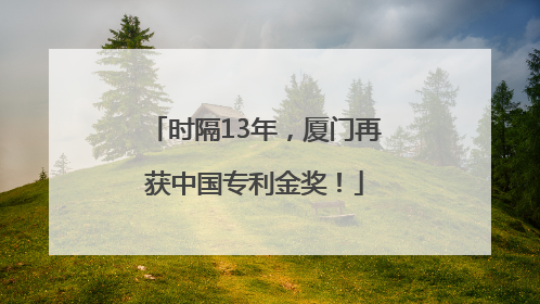 时隔13年，厦门再获中国专利金奖！