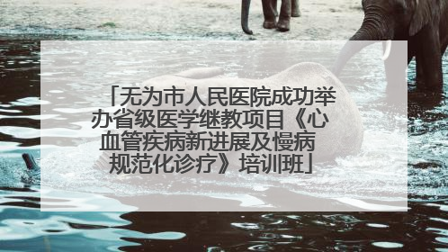 无为市人民医院成功举办省级医学继教项目《心血管疾病新进展及慢病 规范化诊疗》培训班
