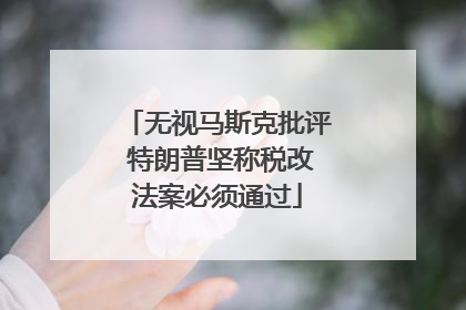 无视马斯克批评 特朗普坚称税改法案必须通过