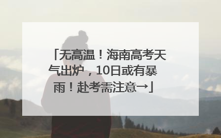 无高温！海南高考天气出炉，10日或有暴雨！赴考需注意→