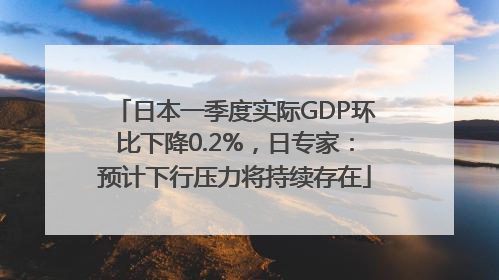 日本一季度实际GDP环比下降0.2%，日专家：预计下行压力将持续存在
