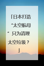 日本打造“太空航母”只为清理太空垃圾？