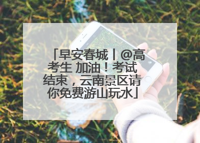 早安春城丨@高考生 加油！考试结束，云南景区请你免费游山玩水