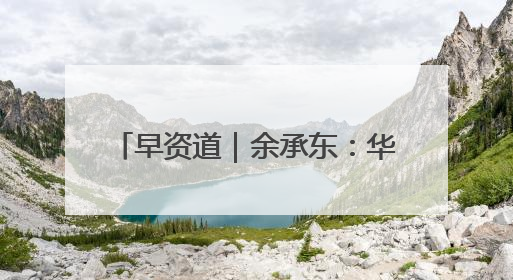 早资道｜余承东：华为近十年研发费用12490亿；腾讯在线视频重大组织调整