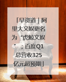 早资道｜阿里大文娱更名为“虎鲸文娱”；百度Q1总营收325亿元超预期