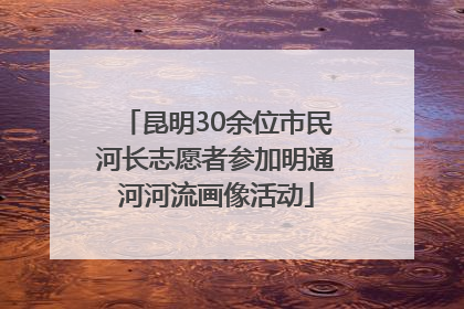 昆明30余位市民河长志愿者参加明通河河流画像活动