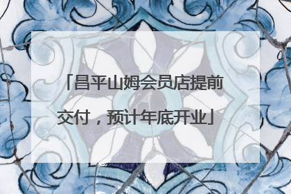昌平山姆会员店提前交付，预计年底开业