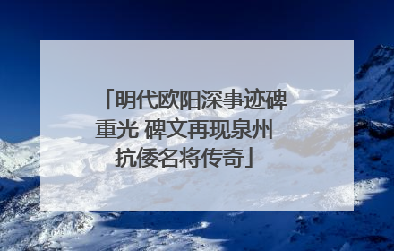 明代欧阳深事迹碑重光 碑文再现泉州抗倭名将传奇