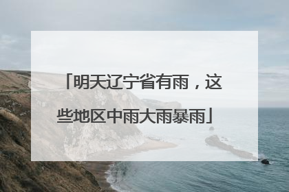 明天辽宁省有雨，这些地区中雨大雨暴雨