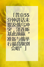 普京55分钟讲话未提及俄乌冲突，泽连斯基此前称“准备与俄举行最高级别会晤”