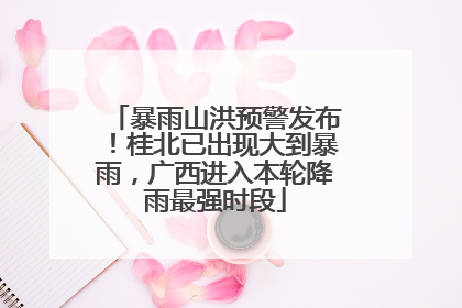 暴雨山洪预警发布！桂北已出现大到暴雨，广西进入本轮降雨最强时段