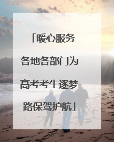暖心服务 各地各部门为高考考生逐梦路保驾护航