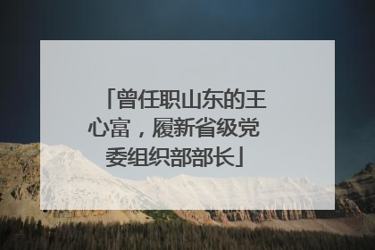 曾任职山东的王心富，履新省级党委组织部部长