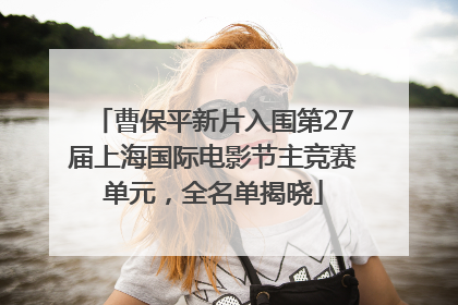 曹保平新片入围第27届上海国际电影节主竞赛单元，全名单揭晓