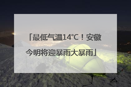 最低气温14℃！安徽今明将迎暴雨大暴雨