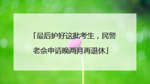最后护好这批考生，民警老佘申请晚两月再退休