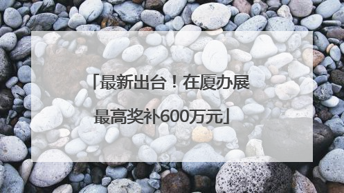 最新出台！在厦办展最高奖补600万元