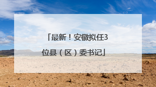 最新！安徽拟任3位县（区）委书记