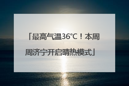 最高气温36℃！本周周济宁开启晴热模式