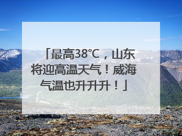 最高38℃，山东将迎高温天气！威海气温也升升升！