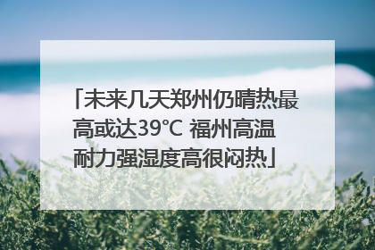 未来几天郑州仍晴热最高或达39℃ 福州高温耐力强湿度高很闷热