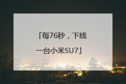 每76秒，下线一台小米SU7