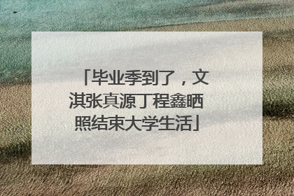 毕业季到了，文淇张真源丁程鑫晒照结束大学生活