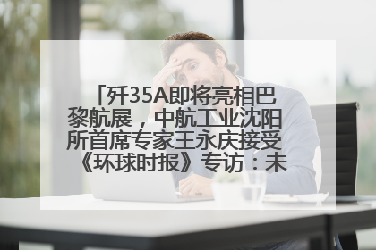 歼35A即将亮相巴黎航展，中航工业沈阳所首席专家王永庆接受《环球时报》专访：未来数量可以有很多