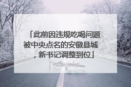 此前因违规吃喝问题被中央点名的安徽县城，新书记调整到位
