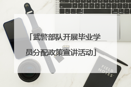 武警部队开展毕业学员分配政策宣讲活动