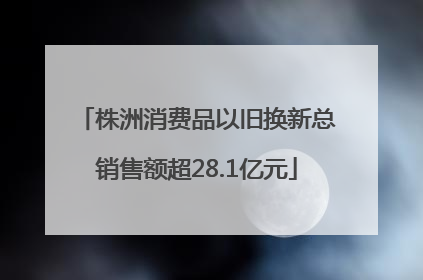 株洲消费品以旧换新总销售额超28.1亿元