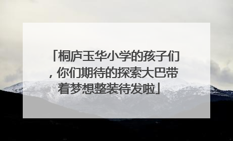 桐庐玉华小学的孩子们，你们期待的探索大巴带着梦想整装待发啦