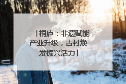 桐庐：非遗赋能产业升级，古村焕发振兴活力