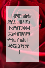 桥畔葡萄酒集团因旗下酒庄项目未经消防审查擅自施工被罚3万元