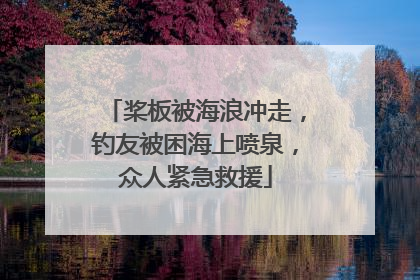 桨板被海浪冲走，钓友被困海上喷泉，众人紧急救援